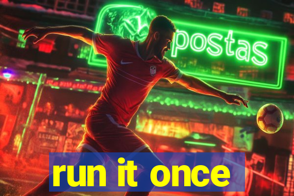 run it once