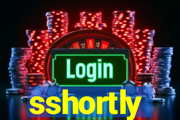 sshortly