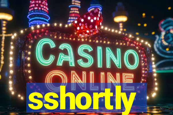 sshortly