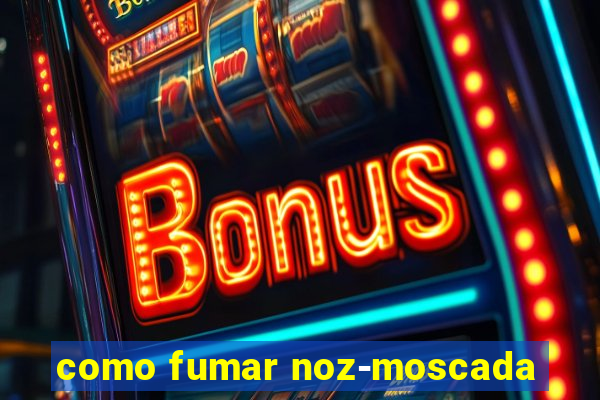 como fumar noz-moscada