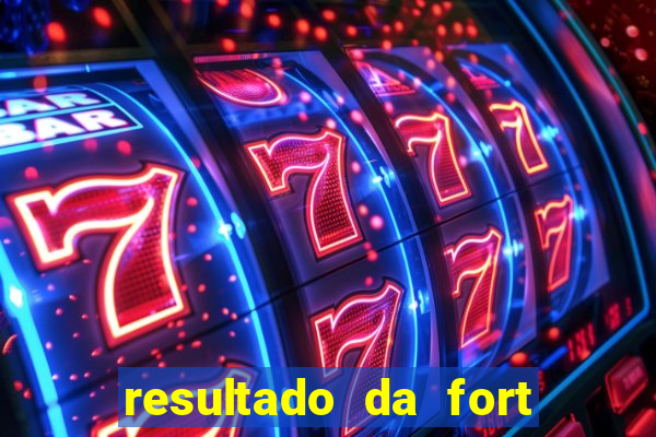 resultado da fort de hoje