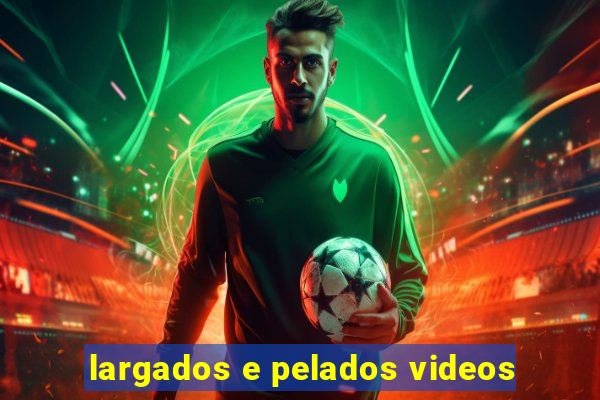 largados e pelados videos