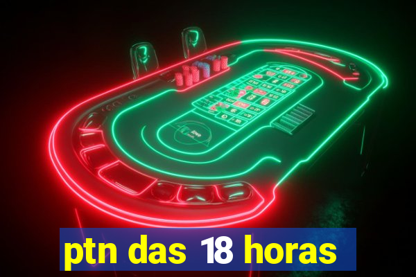 ptn das 18 horas