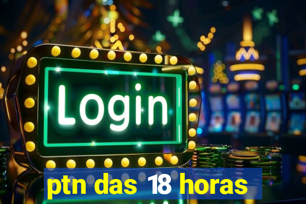 ptn das 18 horas
