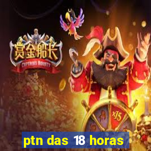 ptn das 18 horas