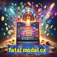 fatal model cx
