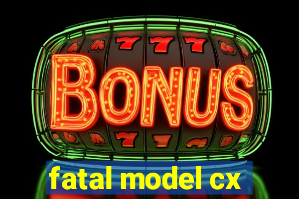 fatal model cx