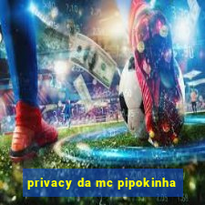privacy da mc pipokinha