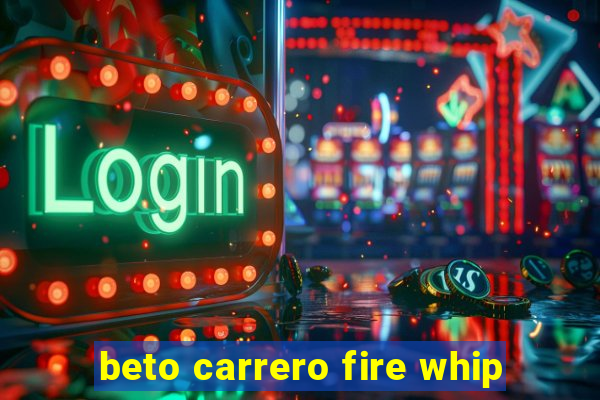 beto carrero fire whip
