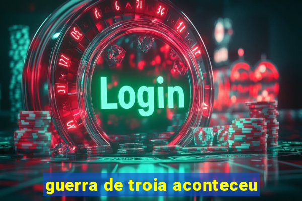 guerra de troia aconteceu