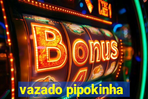 vazado pipokinha