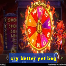 cry better yet beg