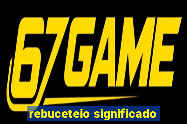 rebuceteio significado