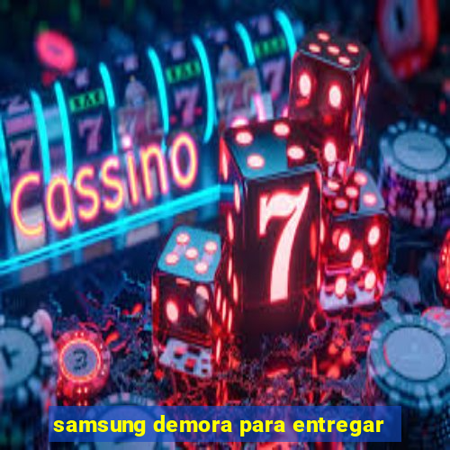 samsung demora para entregar