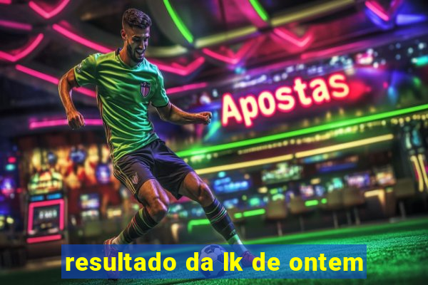resultado da lk de ontem