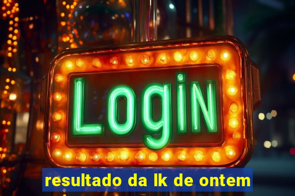 resultado da lk de ontem