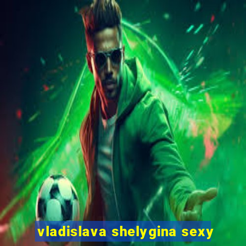 vladislava shelygina sexy
