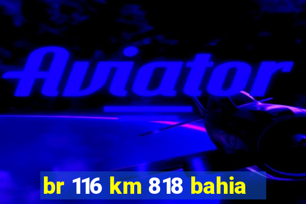 br 116 km 818 bahia