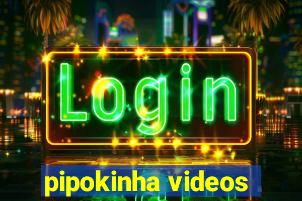 pipokinha videos