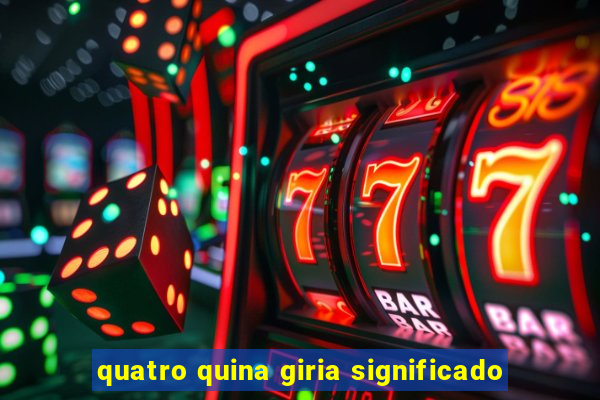 quatro quina giria significado