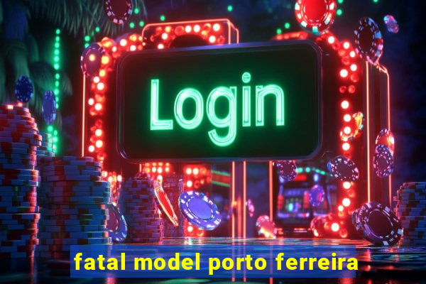 fatal model porto ferreira