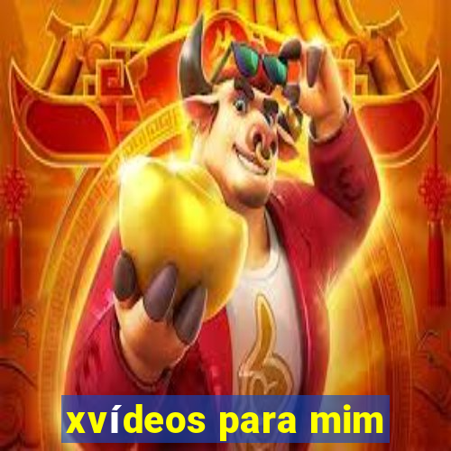 xvídeos para mim