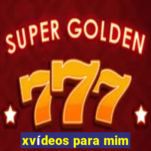 xvídeos para mim