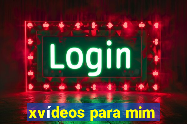 xvídeos para mim