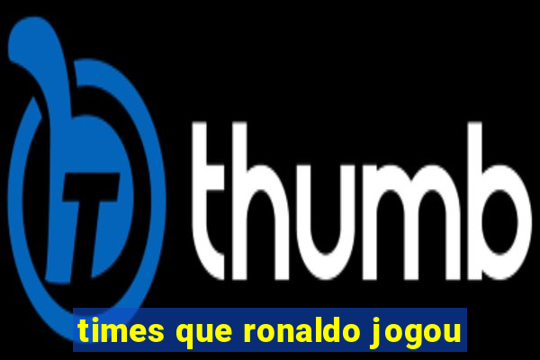times que ronaldo jogou