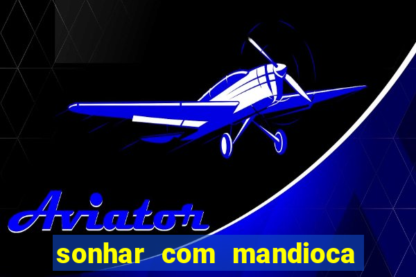 sonhar com mandioca jogo do bicho
