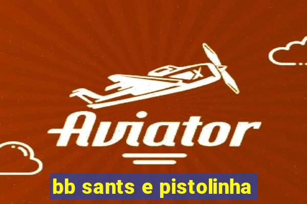 bb sants e pistolinha