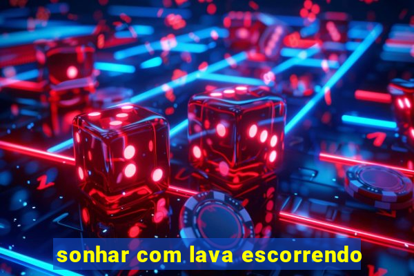 sonhar com lava escorrendo