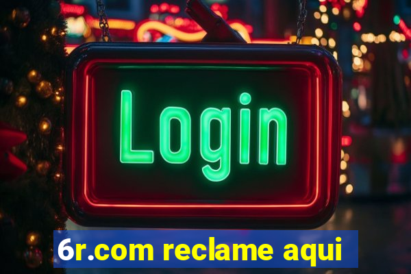 6r.com reclame aqui