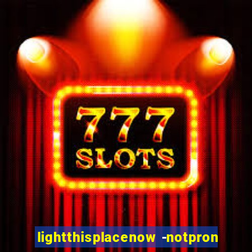 lightthisplacenow -notpron
