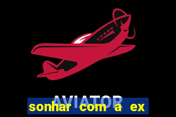 sonhar com a ex do meu marido jogo do bicho