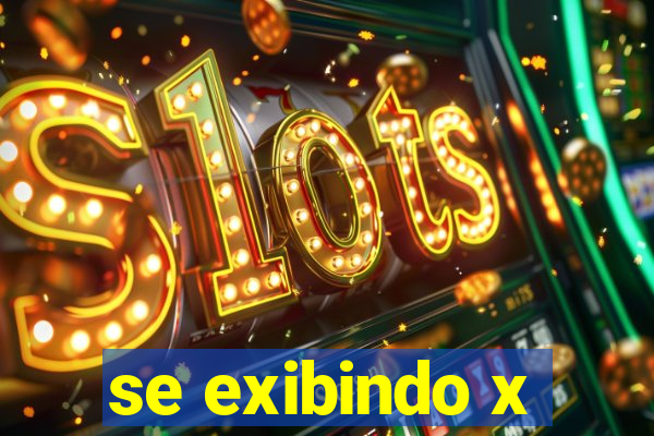 se exibindo x
