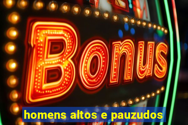 homens altos e pauzudos