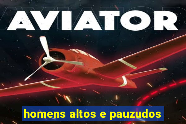 homens altos e pauzudos