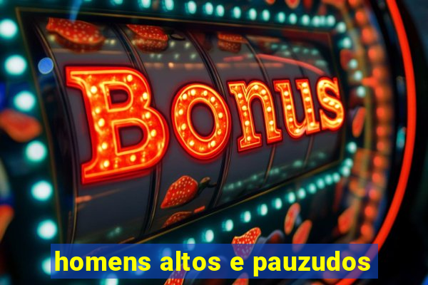 homens altos e pauzudos