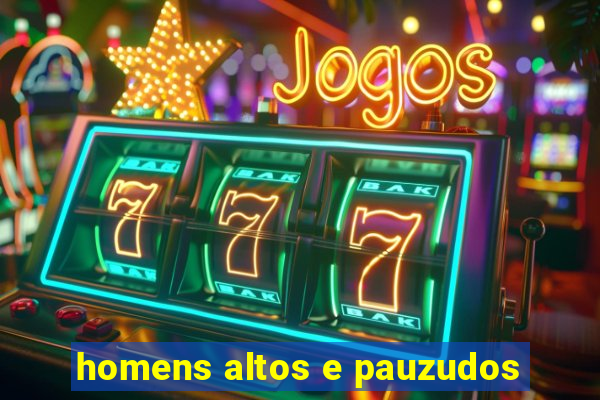 homens altos e pauzudos