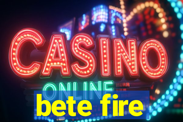 bete fire