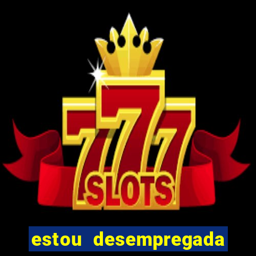 estou desempregada o que fazer para ganhar dinheiro