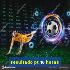 resultado pt 16 horas