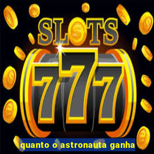 quanto o astronauta ganha