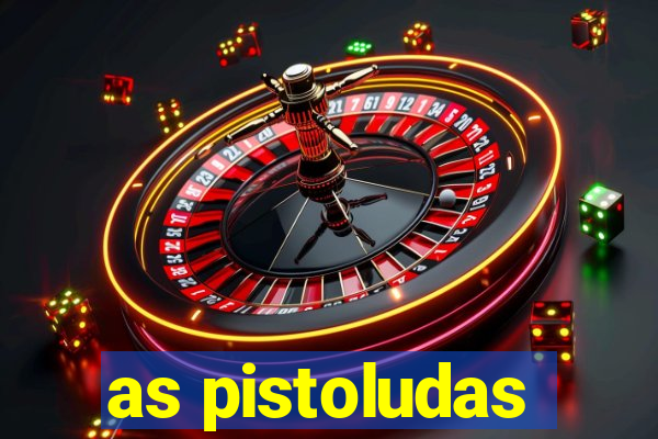 as pistoludas