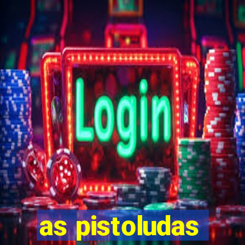 as pistoludas