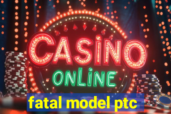 fatal model ptc