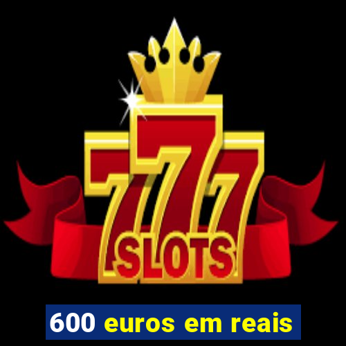 600 euros em reais