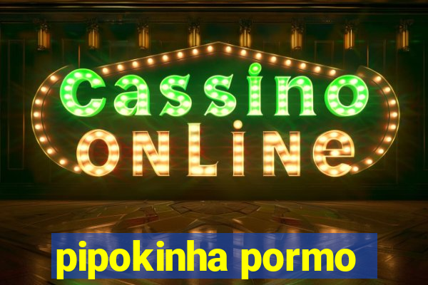 pipokinha pormo