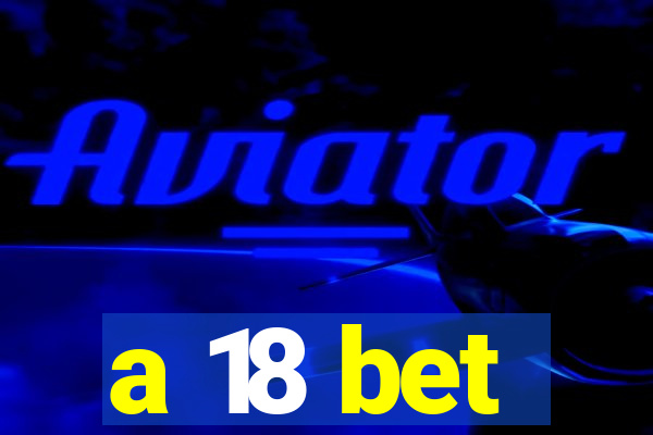 a 18 bet